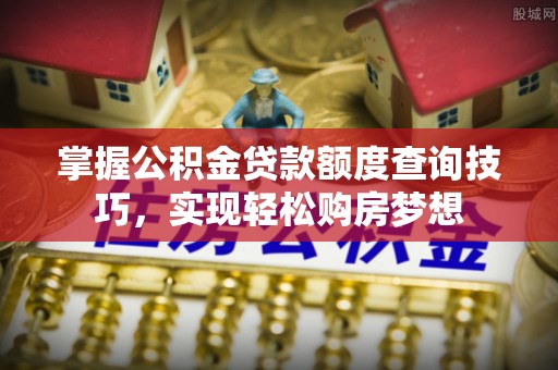中坜掌握公积金贷款额度查询技巧，实现轻松购房梦想