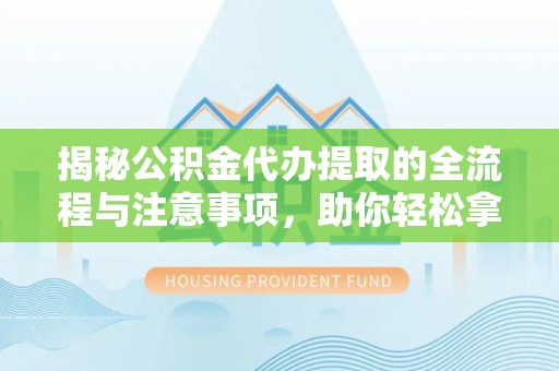 中坜揭秘公积金代办提取的全流程与注意事项，助你轻松拿回属于自己的钱