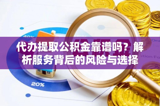 中坜代办提取公积金靠谱吗？解析服务背后的风险与选择