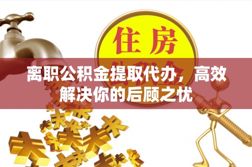 中坜离职公积金提取代办，高效解决你的后顾之忧
