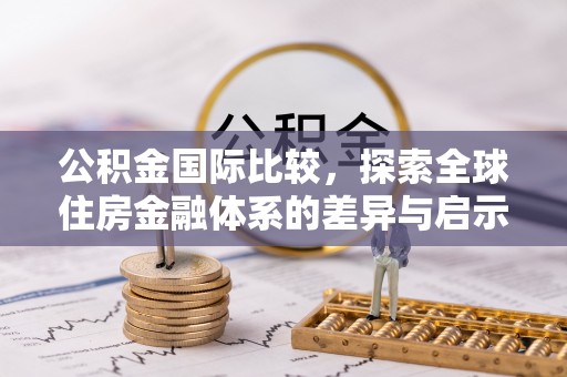 中坜公积金国际比较，探索全球住房金融体系的差异与启示