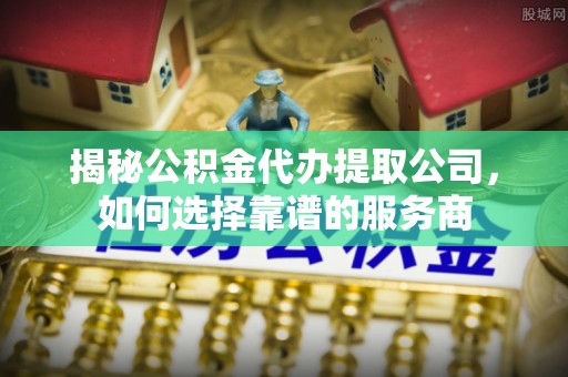 中坜揭秘公积金代办提取公司，如何选择靠谱的服务商