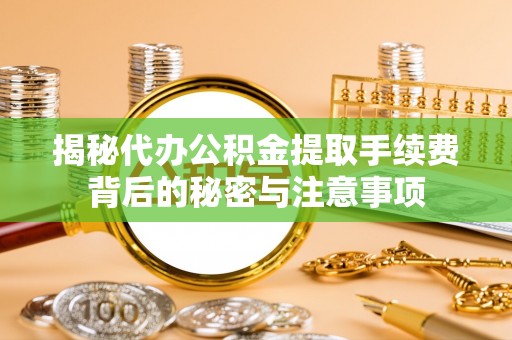中坜揭秘代办公积金提取手续费背后的秘密与注意事项