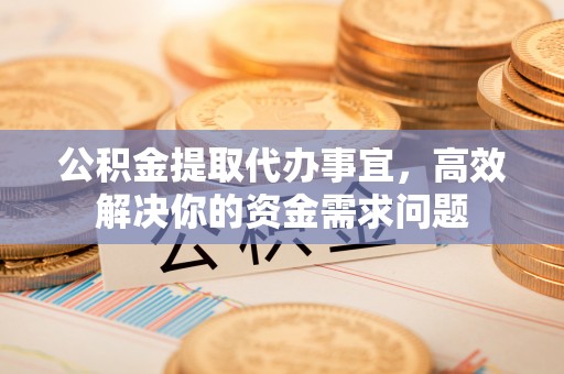 中坜公积金提取代办事宜，高效解决你的资金需求问题