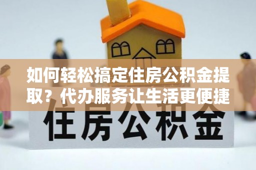 中坜如何轻松搞定住房公积金提取？代办服务让生活更便捷