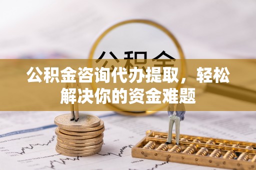中坜公积金咨询代办提取，轻松解决你的资金难题