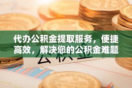 中坜代办公积金提取服务，便捷高效，解决您的公积金难题