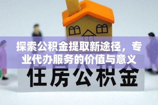 中坜探索公积金提取新途径，专业代办服务的价值与意义