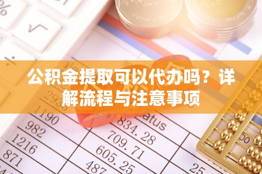 中坜公积金提取可以代办吗？详解流程与注意事项