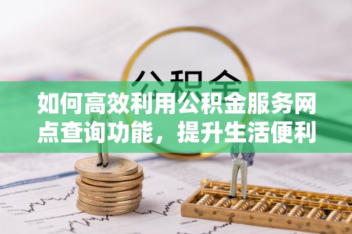 中坜如何高效利用公积金服务网点查询功能，提升生活便利性