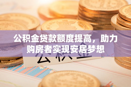 中坜公积金贷款额度提高，助力购房者实现安居梦想