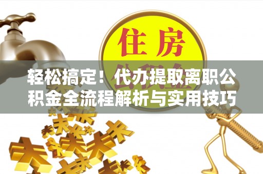 中坜轻松搞定！代办提取离职公积金全流程解析与实用技巧