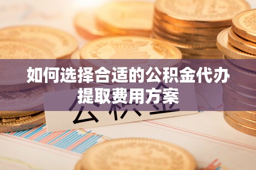 中坜如何选择合适的公积金代办提取费用方案