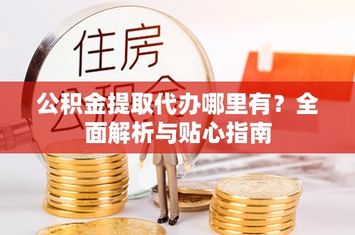 中坜公积金提取代办哪里有？全面解析与贴心指南