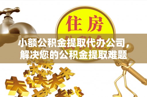 中坜小额公积金提取代办公司，解决您的公积金提取难题