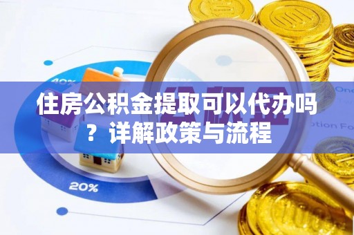 中坜住房公积金提取可以代办吗？详解政策与流程
