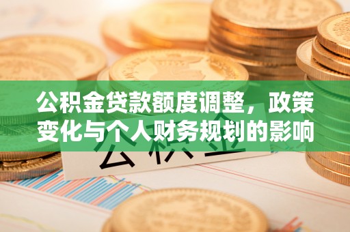 中坜公积金贷款额度调整，政策变化与个人财务规划的影响
