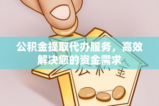 中坜公积金提取代办服务，高效解决您的资金需求