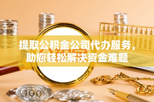 中坜提取公积金公司代办服务，助您轻松解决资金难题