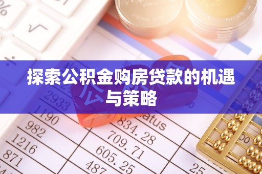 中坜探索公积金购房贷款的机遇与策略