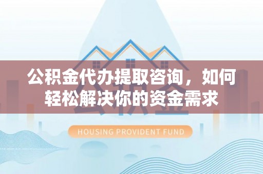 中坜公积金代办提取咨询，如何轻松解决你的资金需求