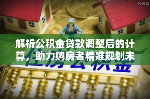 中坜解析公积金贷款调整后的计算，助力购房者精准规划未来