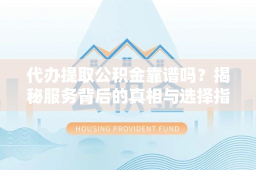中坜代办提取公积金靠谱吗？揭秘服务背后的真相与选择指南