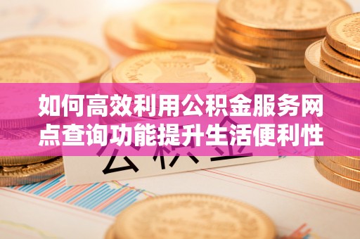 中坜如何高效利用公积金服务网点查询功能提升生活便利性
