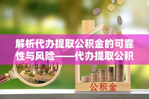 中坜解析代办提取公积金的可靠性与风险——代办提取公积金靠谱吗