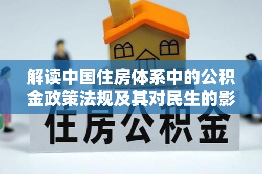 中坜解读中国住房体系中的公积金政策法规及其对民生的影响