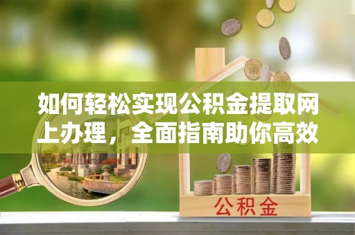 中坜如何轻松实现公积金提取网上办理，全面指南助你高效完成