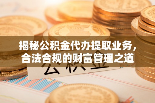 中坜揭秘公积金代办提取业务，合法合规的财富管理之道