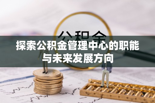 中坜探索公积金管理中心的职能与未来发展方向