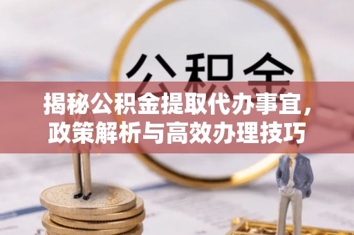 中坜揭秘公积金提取代办事宜，政策解析与高效办理技巧
