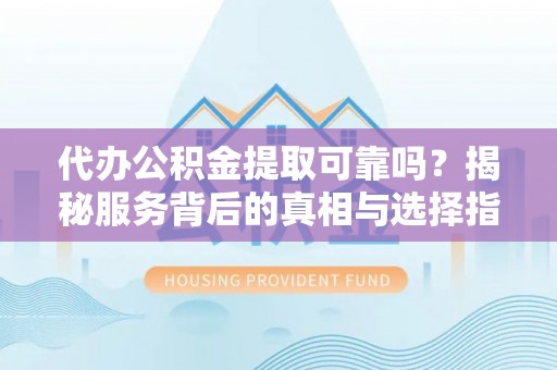 中坜代办公积金提取可靠吗？揭秘服务背后的真相与选择指南