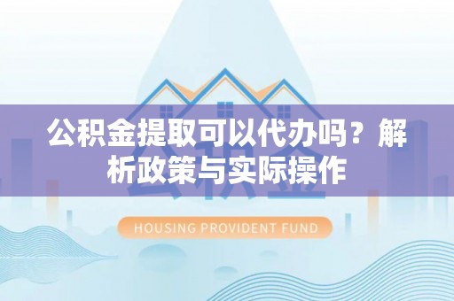 中坜公积金提取可以代办吗？解析政策与实际操作