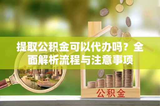 中坜提取公积金可以代办吗？全面解析流程与注意事项