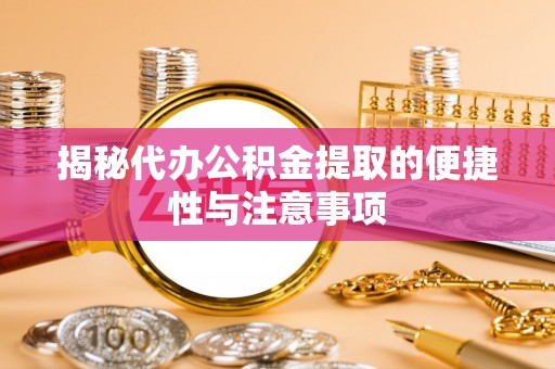 中坜揭秘代办公积金提取的便捷性与注意事项