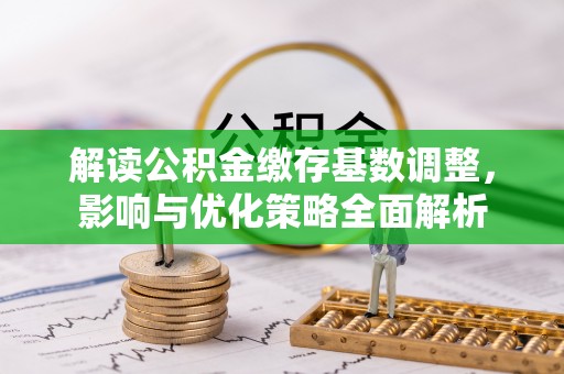 中坜解读公积金缴存基数调整，影响与优化策略全面解析
