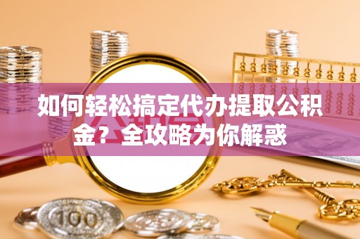 中坜如何轻松搞定代办提取公积金？全攻略为你解惑