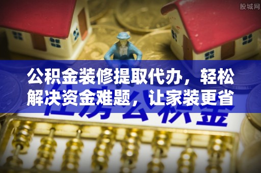 中坜公积金装修提取代办，轻松解决资金难题，让家装更省心