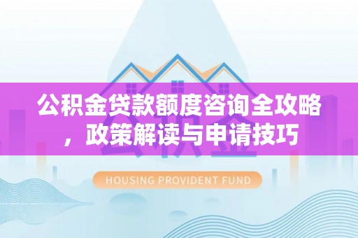 中坜公积金贷款额度咨询全攻略，政策解读与申请技巧