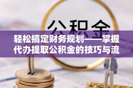 中坜轻松搞定财务规划——掌握代办提取公积金的技巧与流程