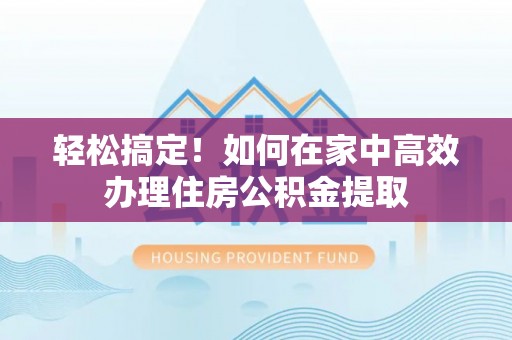 中坜轻松搞定！如何在家中高效办理住房公积金提取