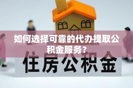 中坜如何选择可靠的代办提取公积金服务？