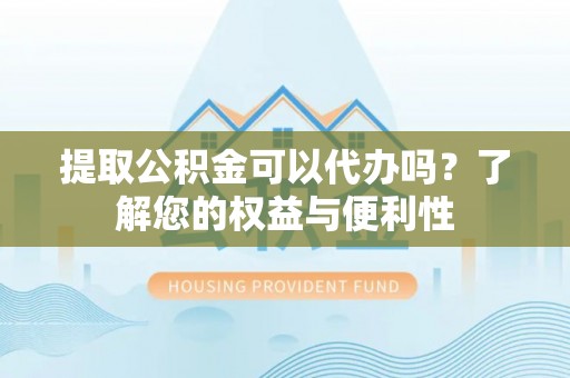 中坜提取公积金可以代办吗？了解您的权益与便利性