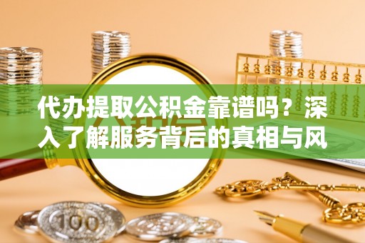 中坜代办提取公积金靠谱吗？深入了解服务背后的真相与风险