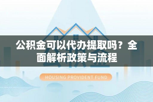中坜公积金可以代办提取吗？全面解析政策与流程