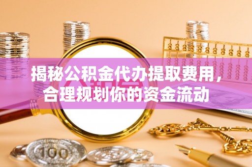 中坜揭秘公积金代办提取费用，合理规划你的资金流动