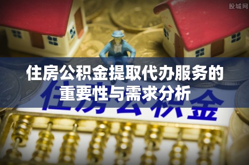 中坜住房公积金提取代办服务的重要性与需求分析